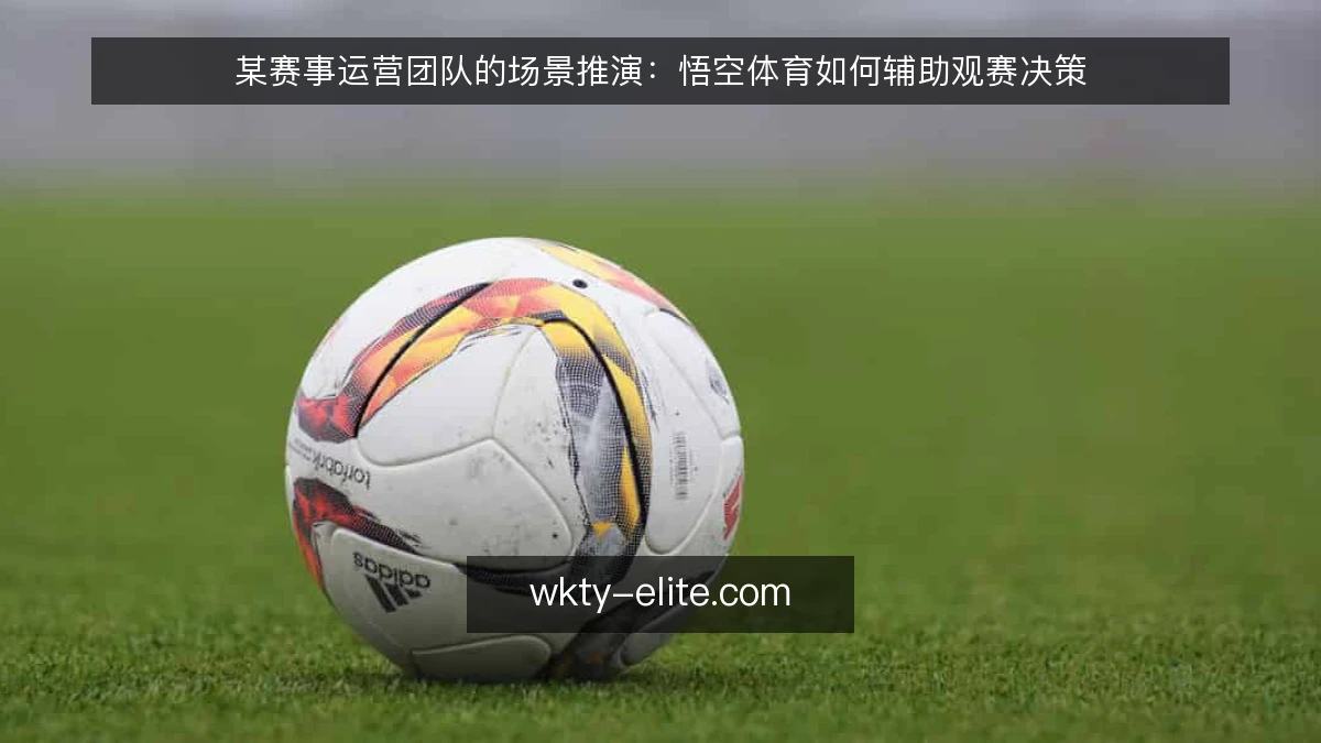 某赛事运营团队的场景推演：悟空体育如何辅助观赛决策