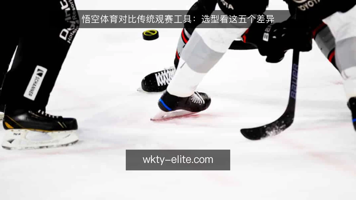 悟空体育对比传统观赛工具：选型看这五个差异