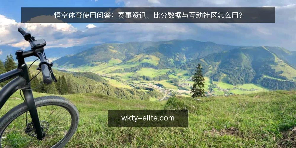悟空体育使用问答:赛事资讯、比分数据与互动社区怎么用? — 悟空体育是什么?它主要解决哪些观赛问题? 配图