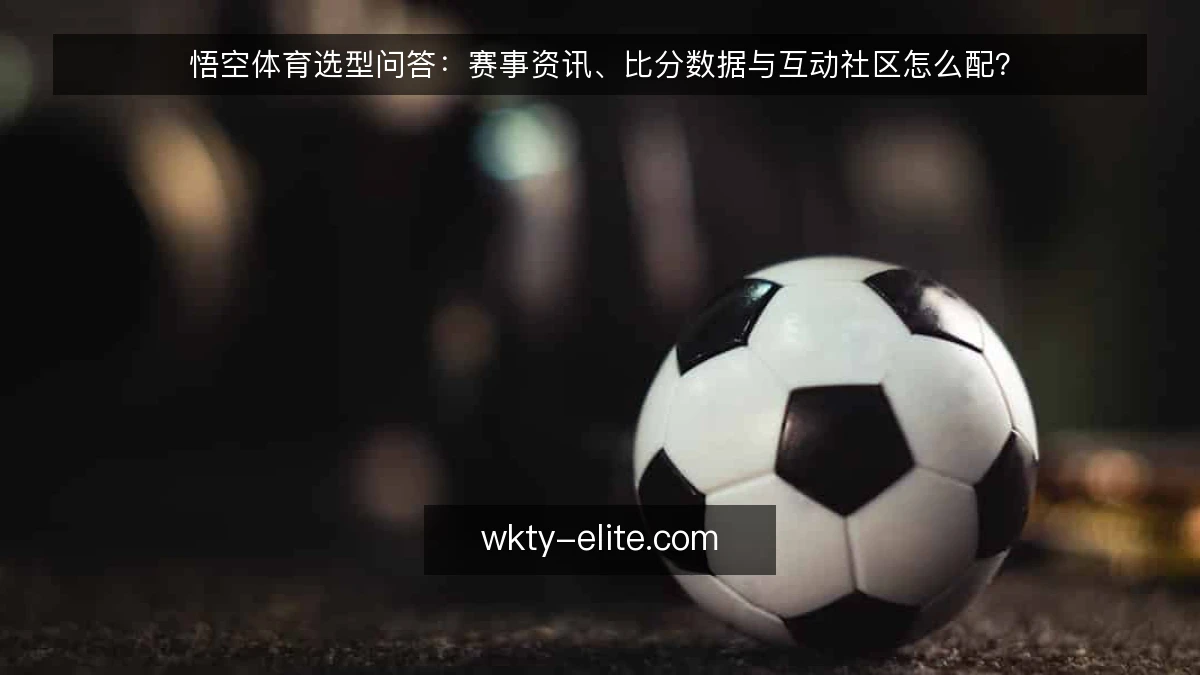 悟空体育选型问答:赛事资讯、比分数据与互动社区怎么配?