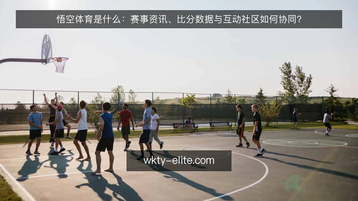 悟空体育是什么:赛事资讯、比分数据与互动社区如何协同?
