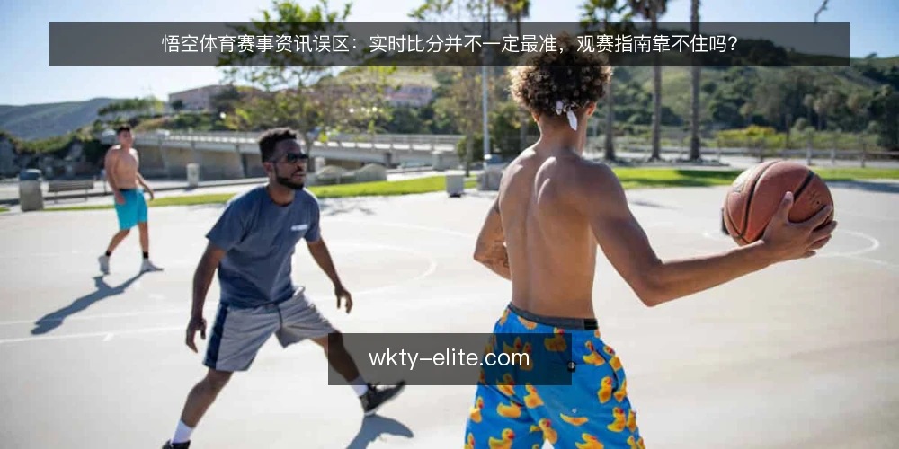 悟空体育赛事资讯误区:实时比分并不一定最准,观赛指南靠不住吗? — 先厘清一个前提:资讯快不等于信息可靠 配图